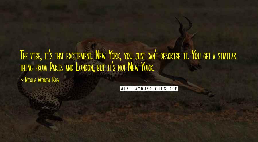 Nicolas Winding Refn Quotes: The vibe, it's that excitement. New York, you just can't describe it. You get a similar thing from Paris and London, but it's not New York.