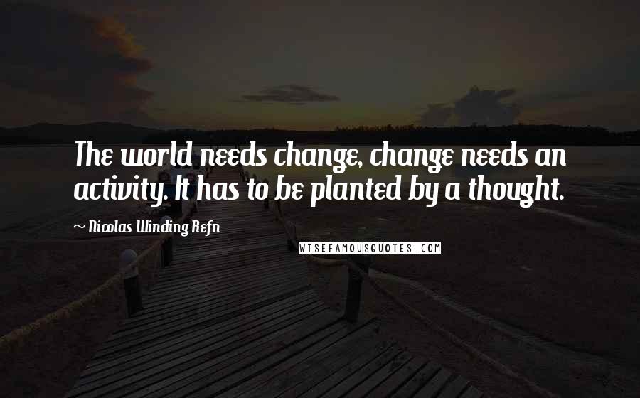 Nicolas Winding Refn Quotes: The world needs change, change needs an activity. It has to be planted by a thought.