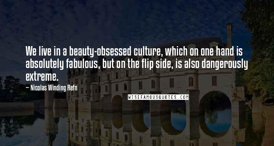 Nicolas Winding Refn Quotes: We live in a beauty-obsessed culture, which on one hand is absolutely fabulous, but on the flip side, is also dangerously extreme.