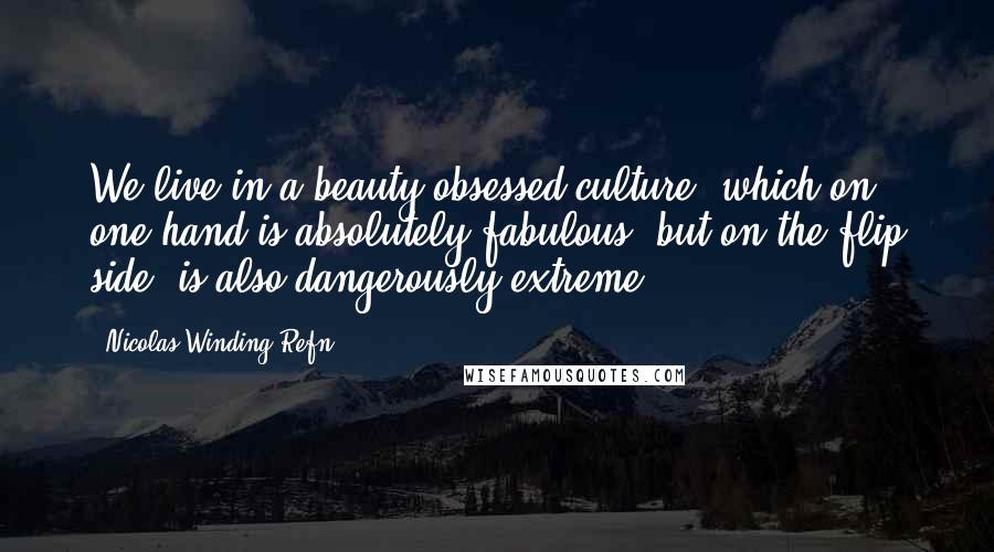 Nicolas Winding Refn Quotes: We live in a beauty-obsessed culture, which on one hand is absolutely fabulous, but on the flip side, is also dangerously extreme.