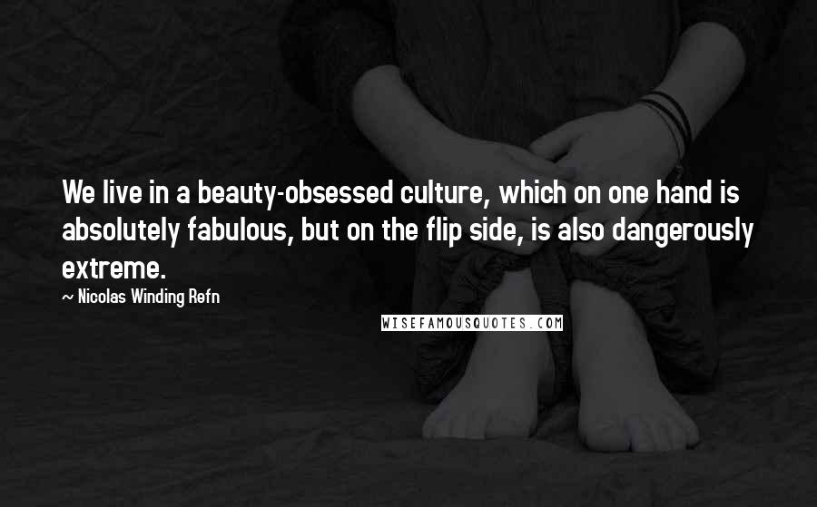 Nicolas Winding Refn Quotes: We live in a beauty-obsessed culture, which on one hand is absolutely fabulous, but on the flip side, is also dangerously extreme.