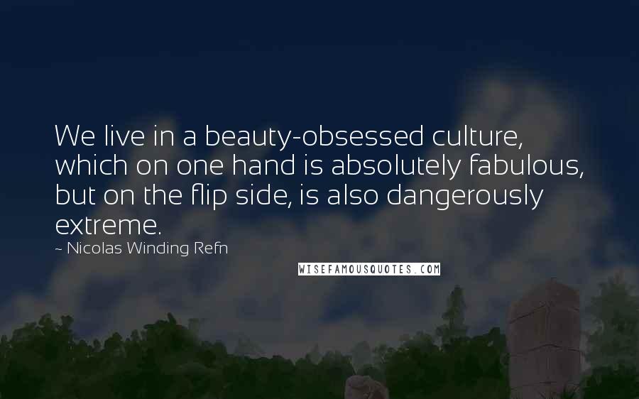 Nicolas Winding Refn Quotes: We live in a beauty-obsessed culture, which on one hand is absolutely fabulous, but on the flip side, is also dangerously extreme.