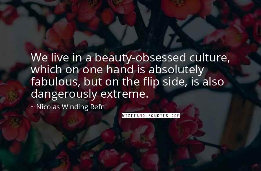 Nicolas Winding Refn Quotes: We live in a beauty-obsessed culture, which on one hand is absolutely fabulous, but on the flip side, is also dangerously extreme.