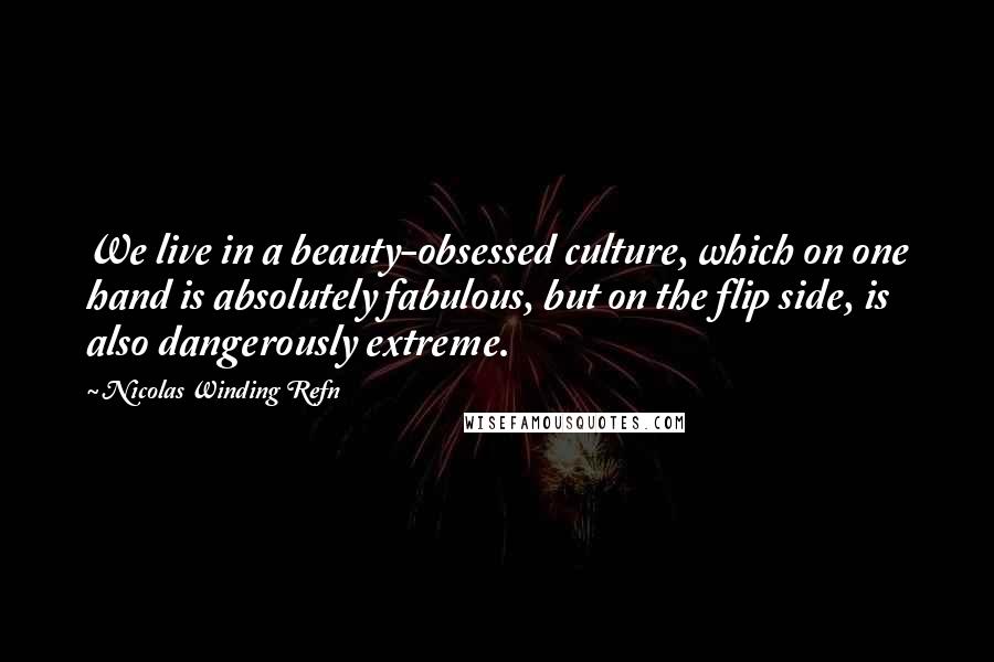 Nicolas Winding Refn Quotes: We live in a beauty-obsessed culture, which on one hand is absolutely fabulous, but on the flip side, is also dangerously extreme.