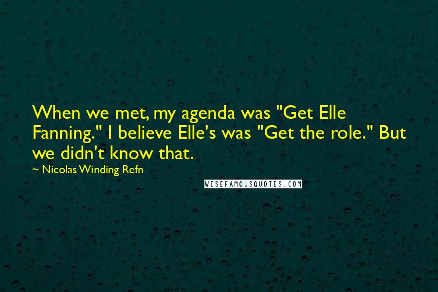 Nicolas Winding Refn Quotes: When we met, my agenda was "Get Elle Fanning." I believe Elle's was "Get the role." But we didn't know that.