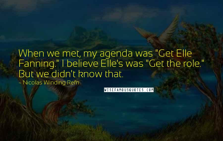 Nicolas Winding Refn Quotes: When we met, my agenda was "Get Elle Fanning." I believe Elle's was "Get the role." But we didn't know that.