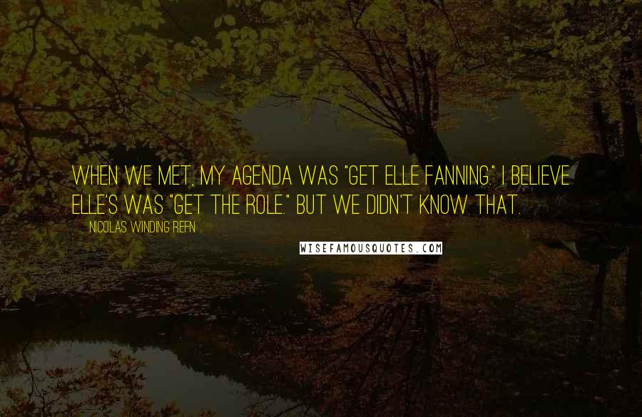 Nicolas Winding Refn Quotes: When we met, my agenda was "Get Elle Fanning." I believe Elle's was "Get the role." But we didn't know that.