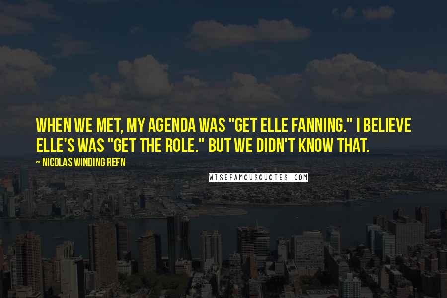 Nicolas Winding Refn Quotes: When we met, my agenda was "Get Elle Fanning." I believe Elle's was "Get the role." But we didn't know that.