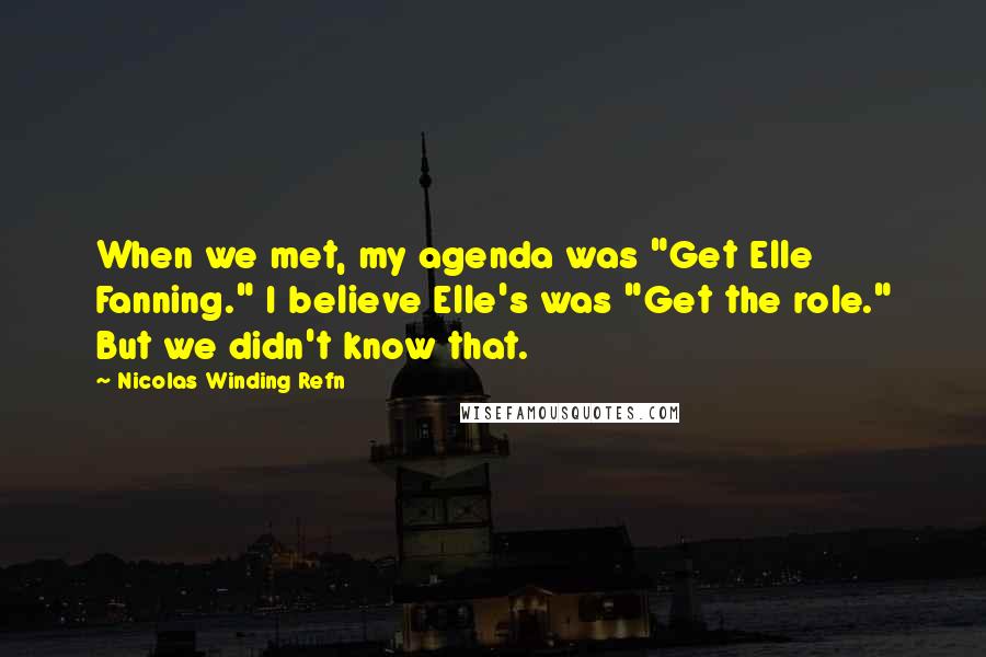 Nicolas Winding Refn Quotes: When we met, my agenda was "Get Elle Fanning." I believe Elle's was "Get the role." But we didn't know that.