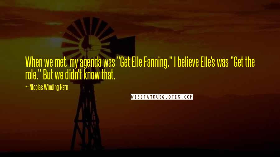Nicolas Winding Refn Quotes: When we met, my agenda was "Get Elle Fanning." I believe Elle's was "Get the role." But we didn't know that.