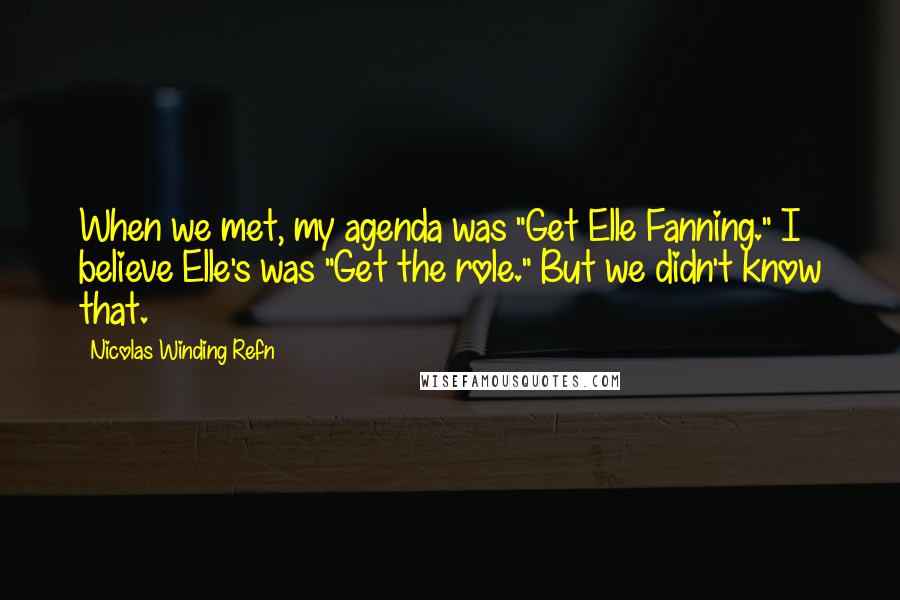 Nicolas Winding Refn Quotes: When we met, my agenda was "Get Elle Fanning." I believe Elle's was "Get the role." But we didn't know that.