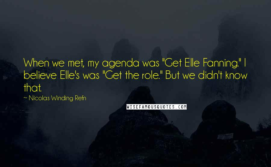 Nicolas Winding Refn Quotes: When we met, my agenda was "Get Elle Fanning." I believe Elle's was "Get the role." But we didn't know that.
