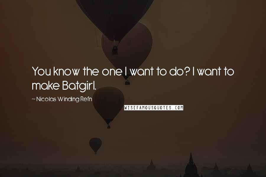 Nicolas Winding Refn Quotes: You know the one I want to do? I want to make Batgirl.
