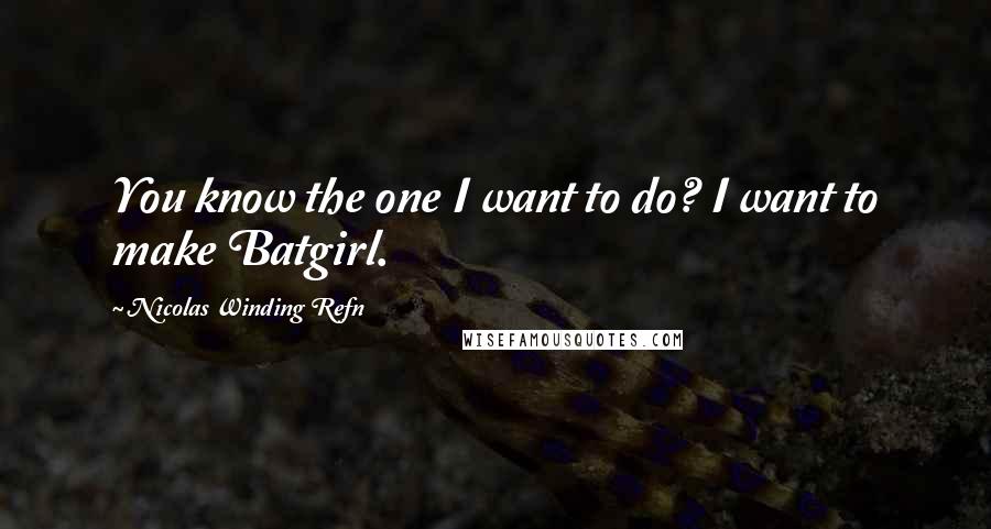 Nicolas Winding Refn Quotes: You know the one I want to do? I want to make Batgirl.
