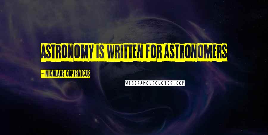 Nicolaus Copernicus Quotes: Astronomy is written for astronomers