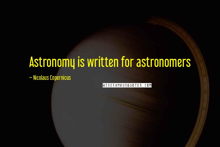 Nicolaus Copernicus Quotes: Astronomy is written for astronomers