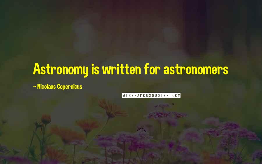 Nicolaus Copernicus Quotes: Astronomy is written for astronomers