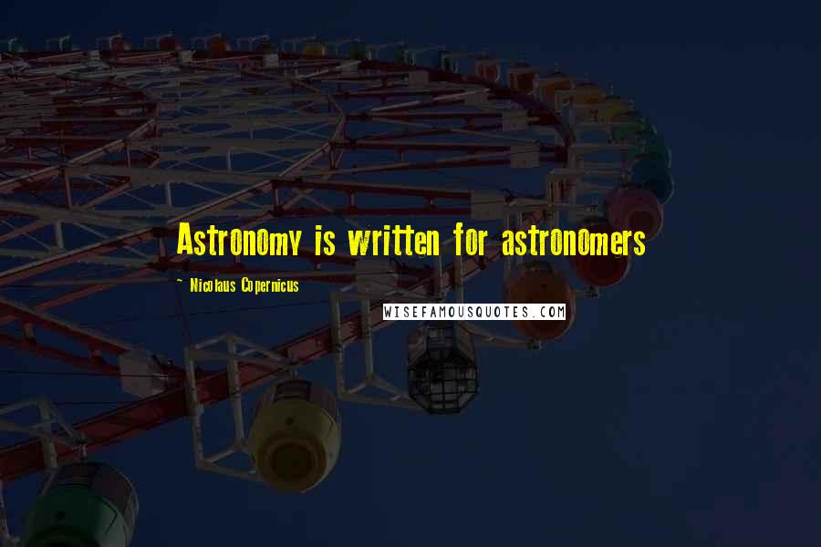 Nicolaus Copernicus Quotes: Astronomy is written for astronomers