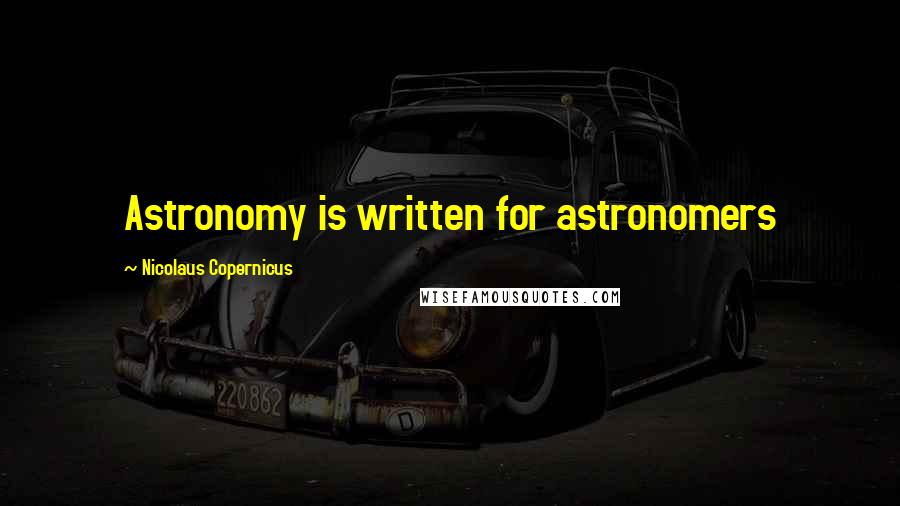 Nicolaus Copernicus Quotes: Astronomy is written for astronomers