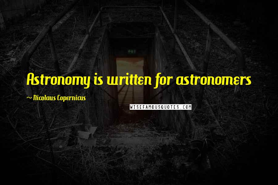 Nicolaus Copernicus Quotes: Astronomy is written for astronomers