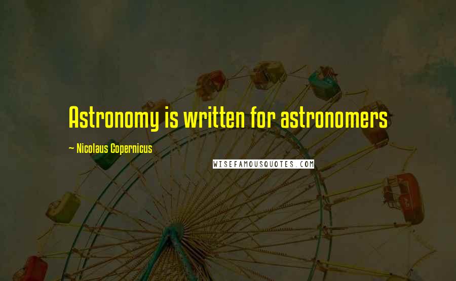 Nicolaus Copernicus Quotes: Astronomy is written for astronomers