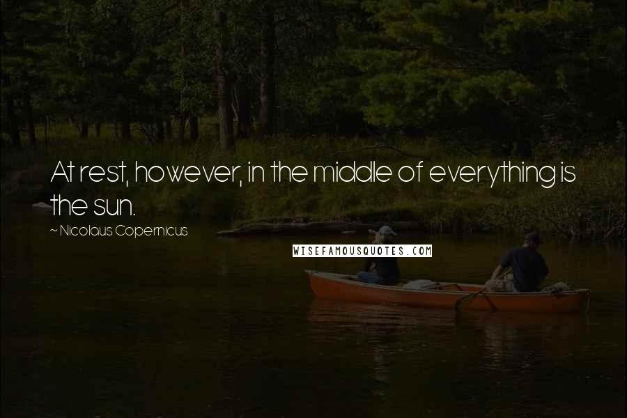 Nicolaus Copernicus Quotes: At rest, however, in the middle of everything is the sun.