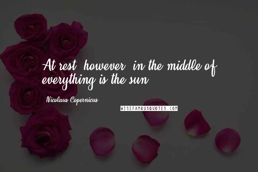 Nicolaus Copernicus Quotes: At rest, however, in the middle of everything is the sun.