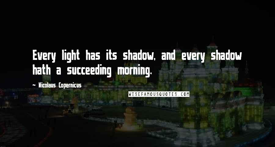 Nicolaus Copernicus Quotes: Every light has its shadow, and every shadow hath a succeeding morning.