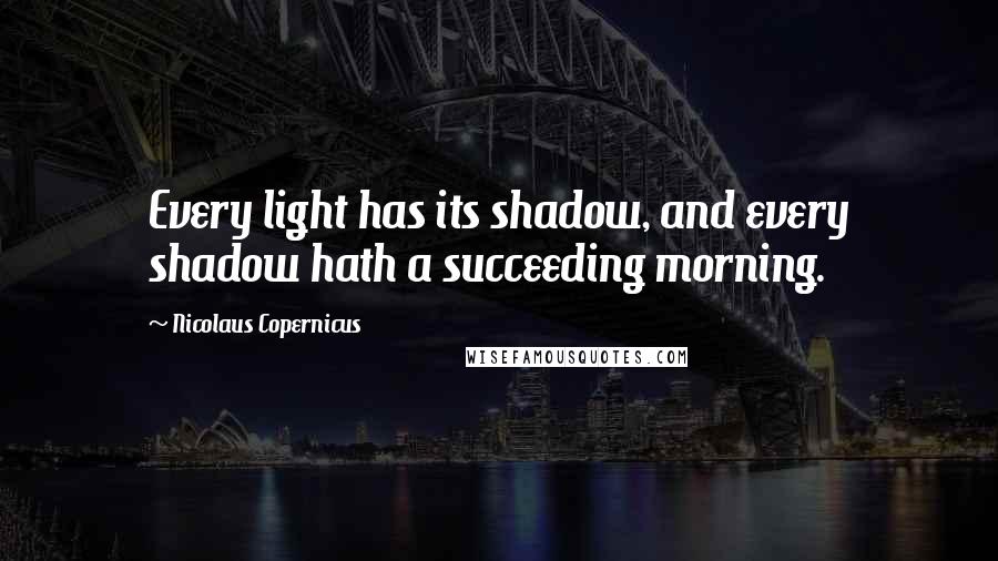 Nicolaus Copernicus Quotes: Every light has its shadow, and every shadow hath a succeeding morning.