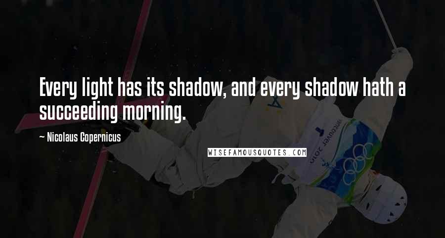 Nicolaus Copernicus Quotes: Every light has its shadow, and every shadow hath a succeeding morning.