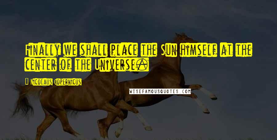 Nicolaus Copernicus Quotes: Finally we shall place the Sun himself at the center of the Universe.