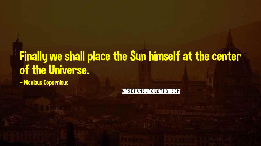 Nicolaus Copernicus Quotes: Finally we shall place the Sun himself at the center of the Universe.