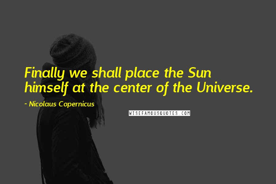 Nicolaus Copernicus Quotes: Finally we shall place the Sun himself at the center of the Universe.