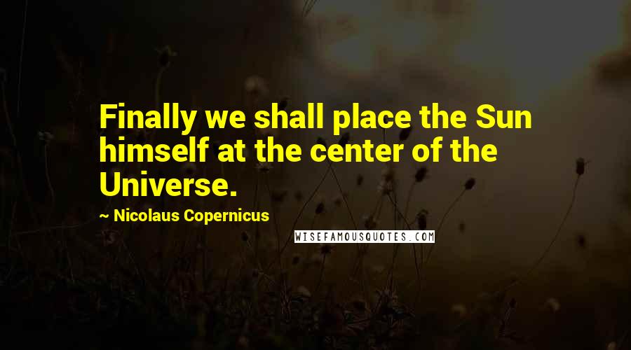 Nicolaus Copernicus Quotes: Finally we shall place the Sun himself at the center of the Universe.