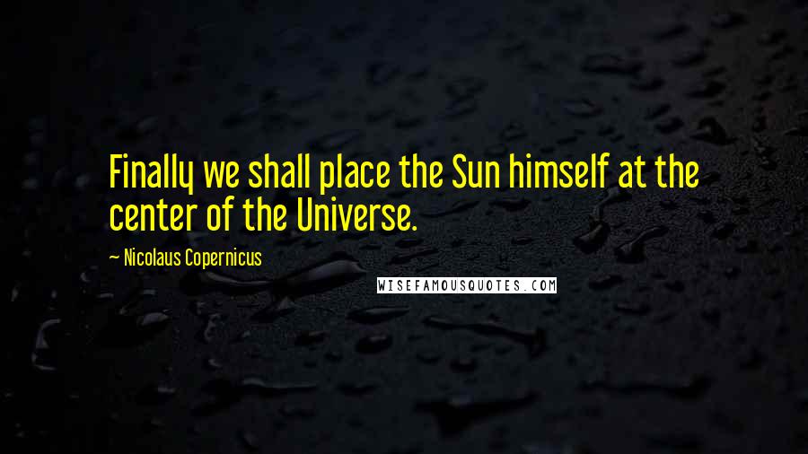 Nicolaus Copernicus Quotes: Finally we shall place the Sun himself at the center of the Universe.