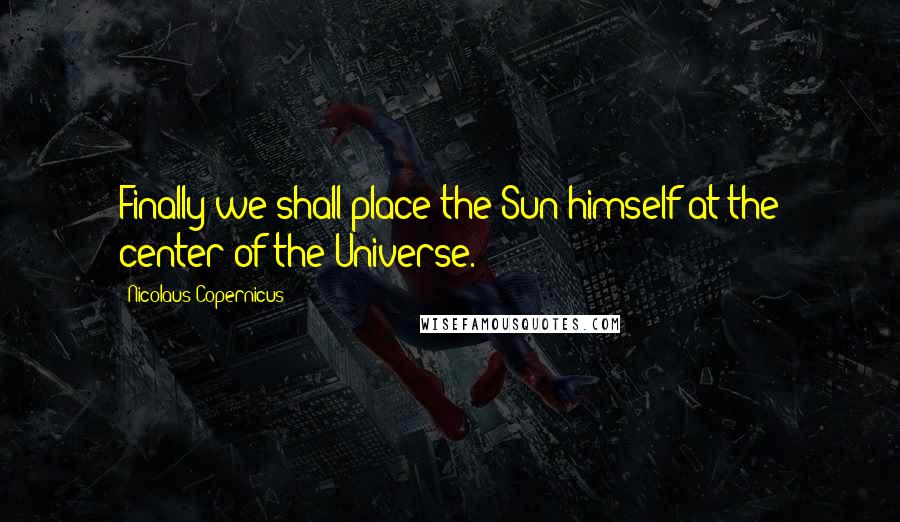 Nicolaus Copernicus Quotes: Finally we shall place the Sun himself at the center of the Universe.