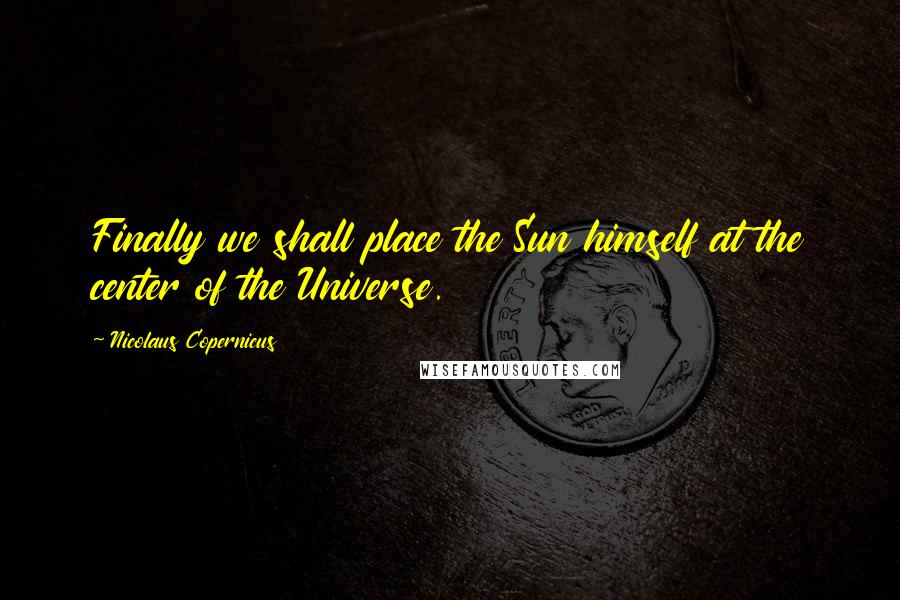 Nicolaus Copernicus Quotes: Finally we shall place the Sun himself at the center of the Universe.