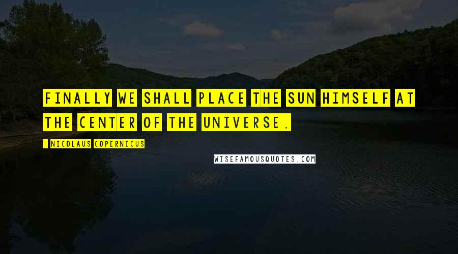 Nicolaus Copernicus Quotes: Finally we shall place the Sun himself at the center of the Universe.