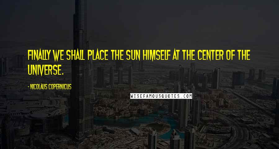 Nicolaus Copernicus Quotes: Finally we shall place the Sun himself at the center of the Universe.