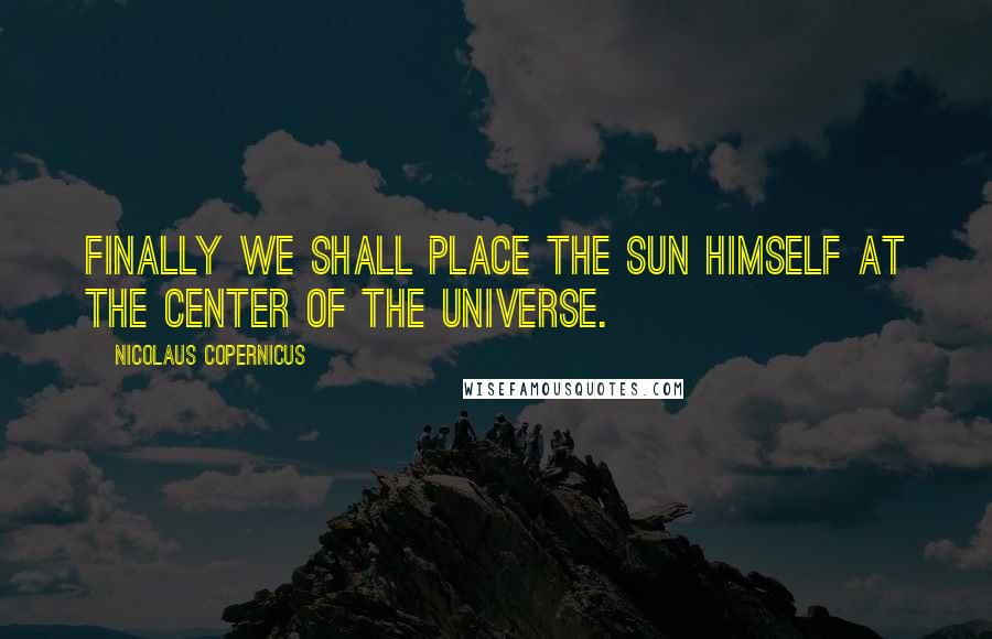 Nicolaus Copernicus Quotes: Finally we shall place the Sun himself at the center of the Universe.