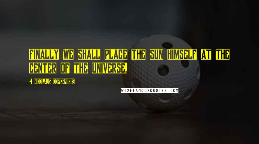 Nicolaus Copernicus Quotes: Finally we shall place the Sun himself at the center of the Universe.