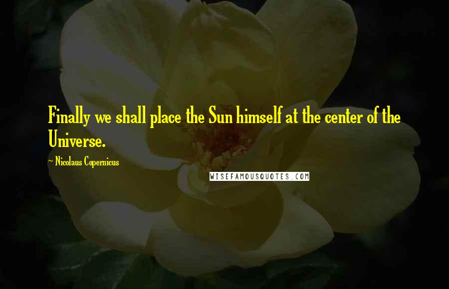 Nicolaus Copernicus Quotes: Finally we shall place the Sun himself at the center of the Universe.