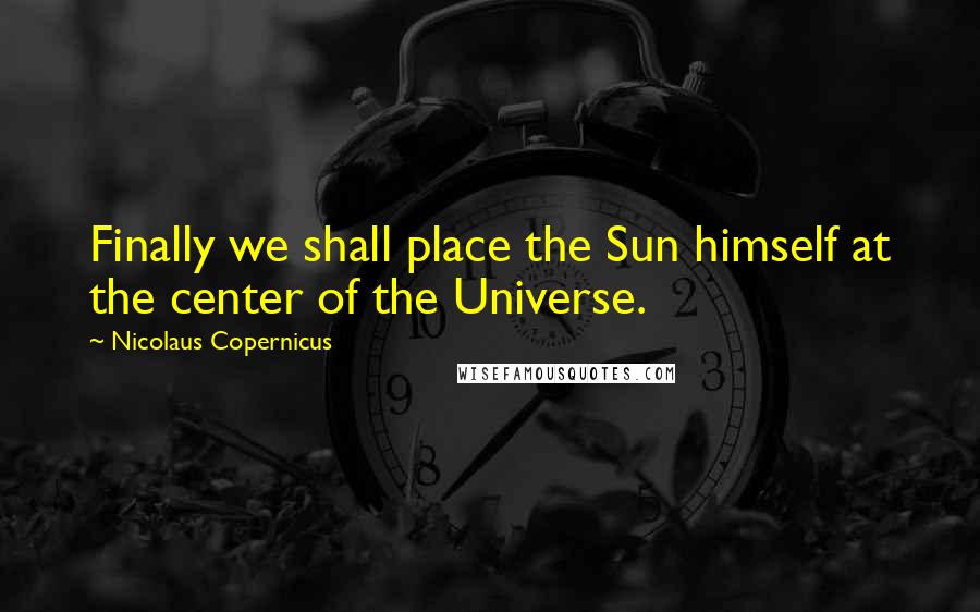 Nicolaus Copernicus Quotes: Finally we shall place the Sun himself at the center of the Universe.