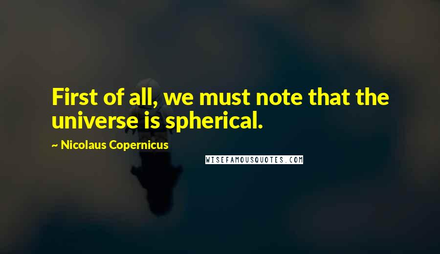 Nicolaus Copernicus Quotes: First of all, we must note that the universe is spherical.