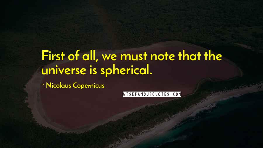 Nicolaus Copernicus Quotes: First of all, we must note that the universe is spherical.