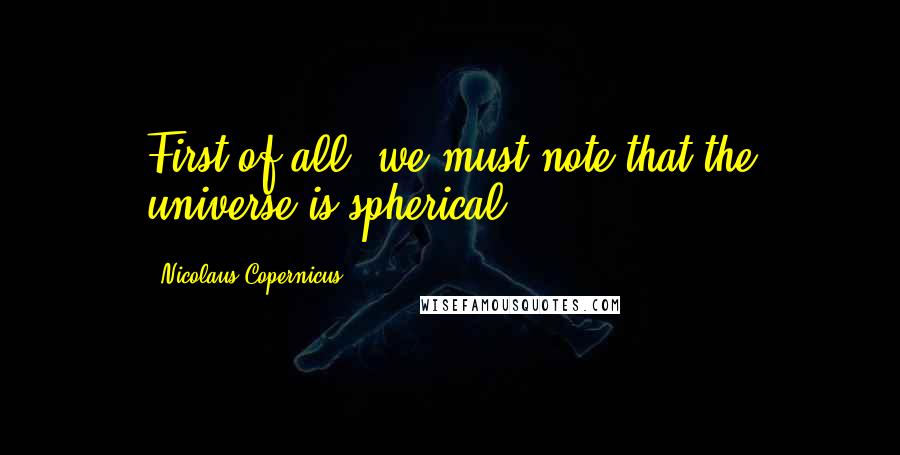 Nicolaus Copernicus Quotes: First of all, we must note that the universe is spherical.