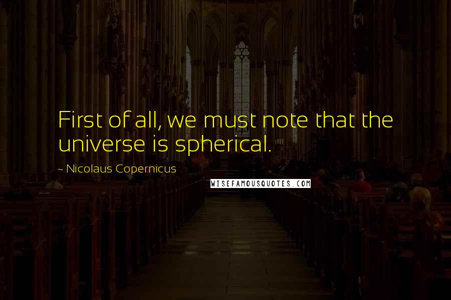 Nicolaus Copernicus Quotes: First of all, we must note that the universe is spherical.