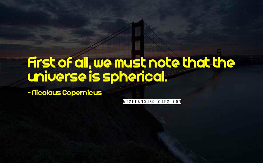 Nicolaus Copernicus Quotes: First of all, we must note that the universe is spherical.