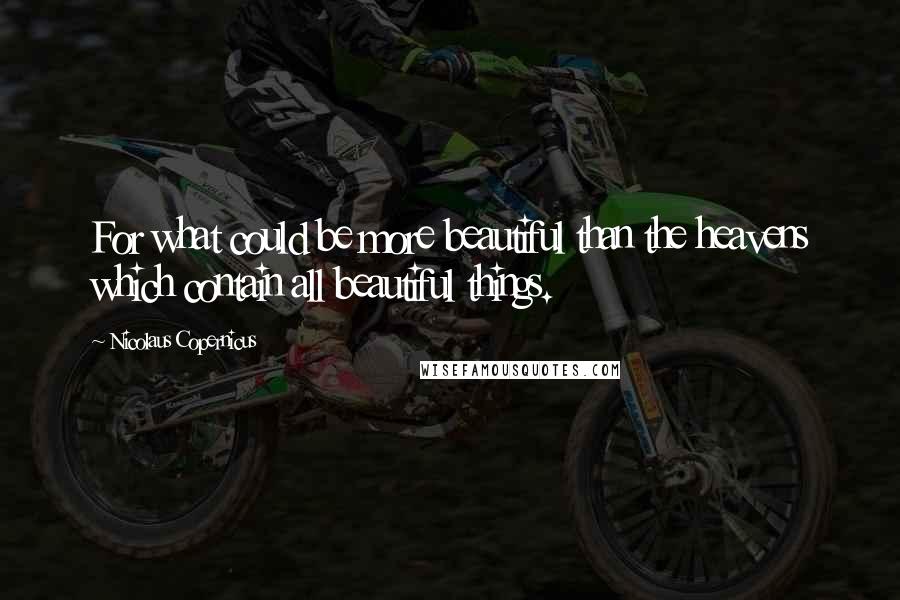 Nicolaus Copernicus Quotes: For what could be more beautiful than the heavens which contain all beautiful things.