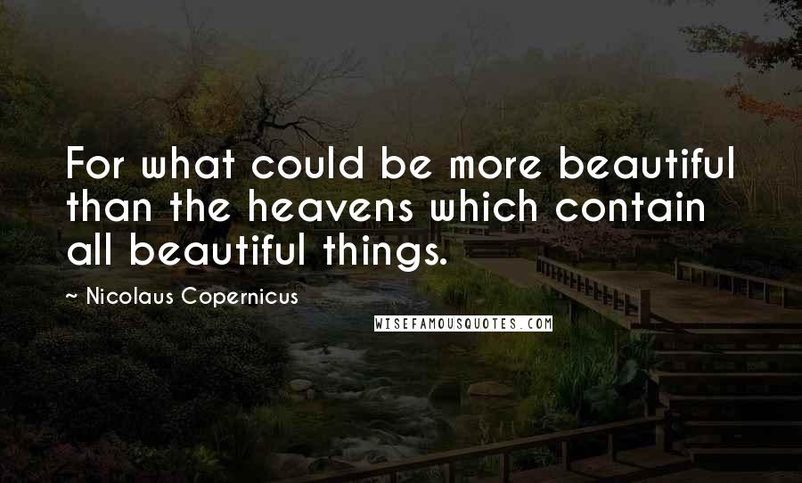 Nicolaus Copernicus Quotes: For what could be more beautiful than the heavens which contain all beautiful things.